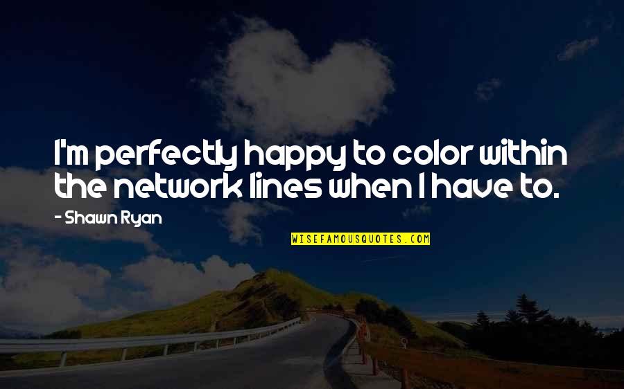 Happy Lines Quotes By Shawn Ryan: I'm perfectly happy to color within the network Happy Lines Quotes By Shawn Ryan: I'm perfectly happy to color within the network