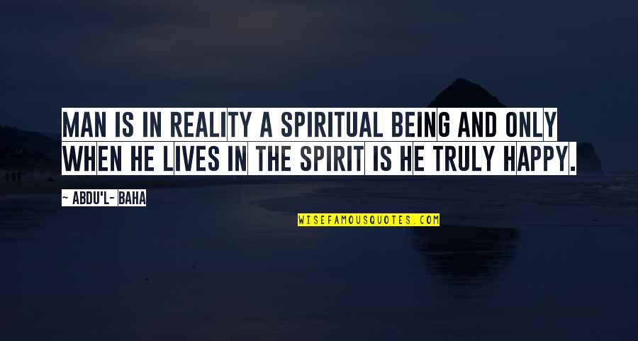 Happy Lives Quotes By Abdu'l- Baha: Man is in reality a spiritual being and