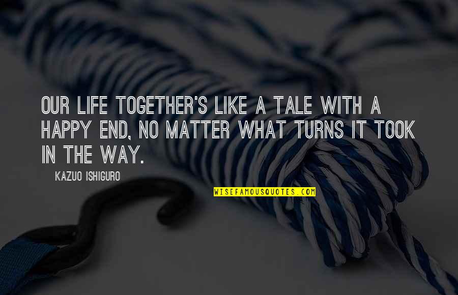 Happy Love Life Quotes By Kazuo Ishiguro: Our life together's like a tale with a