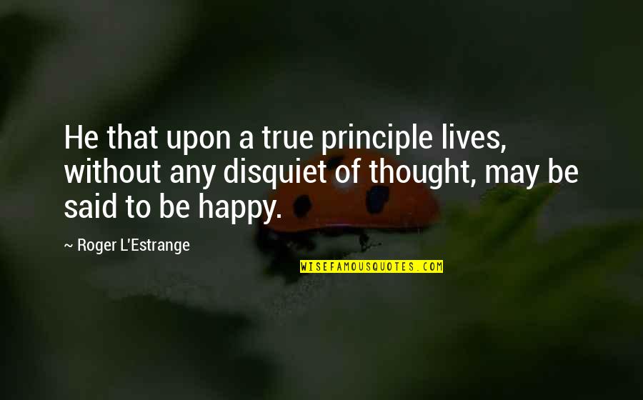 Happy May Quotes By Roger L'Estrange: He that upon a true principle lives, without Happy May Quotes By Roger L'Estrange: He that upon a true principle lives, without