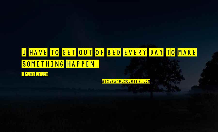 Happy Messages To Make You Feel Good Quotes By Mike Leigh: I HAVE TO GET OUT OF BED EVERY