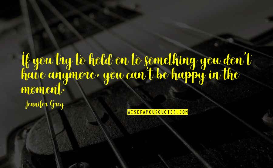 Happy Moment Quotes By Jennifer Grey: If you try to hold on to something