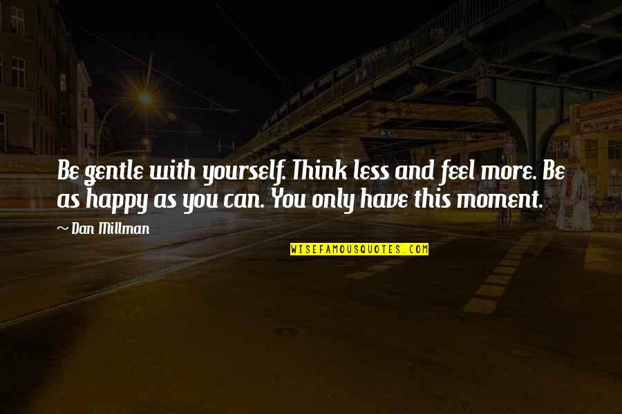 Happy Moment With You Quotes By Dan Millman: Be gentle with yourself. Think less and feel Happy Moment With You Quotes By Dan Millman: Be gentle with yourself. Think less and feel