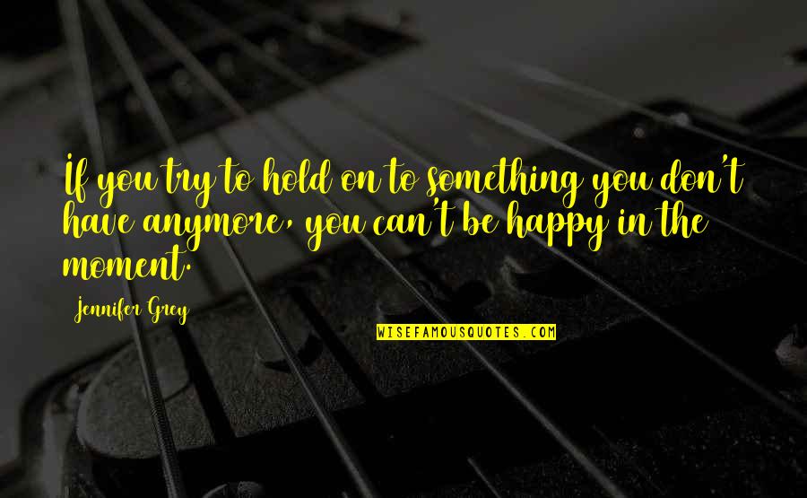 Happy Moment With You Quotes By Jennifer Grey: If you try to hold on to something Happy Moment With You Quotes By Jennifer Grey: If you try to hold on to something