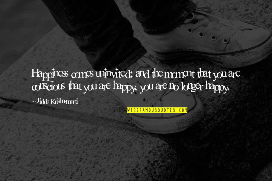 Happy Moment With You Quotes By Jiddu Krishnamurti: Happiness comes uninvited: and the moment that you Happy Moment With You Quotes By Jiddu Krishnamurti: Happiness comes uninvited: and the moment that you