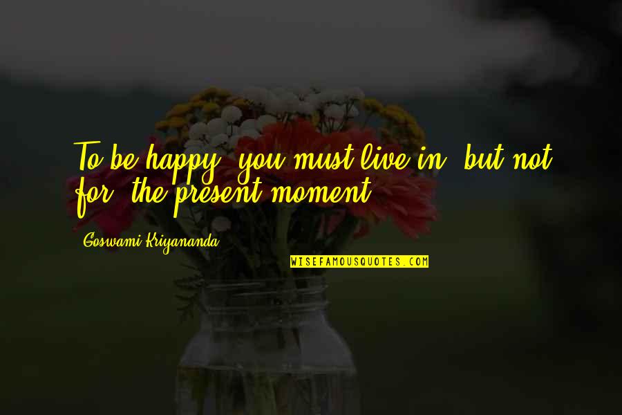 Happy Moments Quotes By Goswami Kriyananda: To be happy, you must live in, but