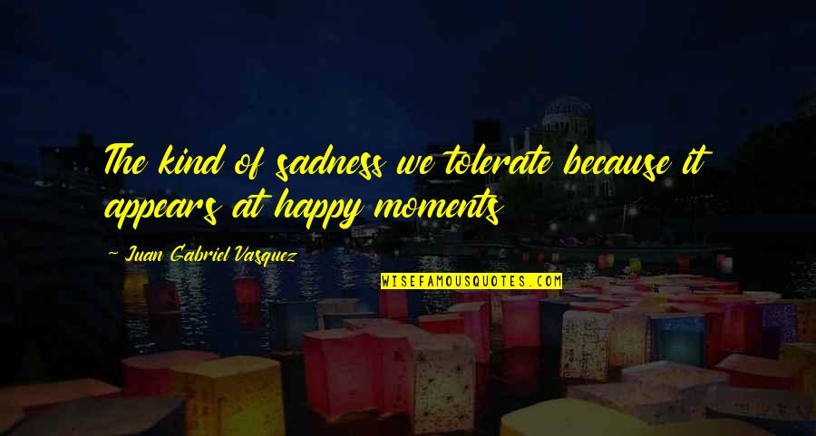 Happy Moments Quotes By Juan Gabriel Vasquez: The kind of sadness we tolerate because it