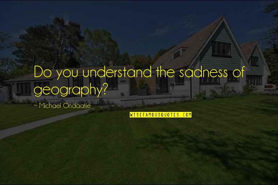 Happy Motivational Quote Quotes By Michael Ondaatje: Do you understand the sadness of geography?