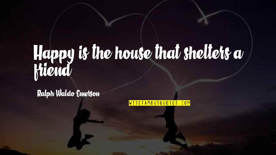 Happy My Friend Quotes By Ralph Waldo Emerson: Happy is the house that shelters a friend.