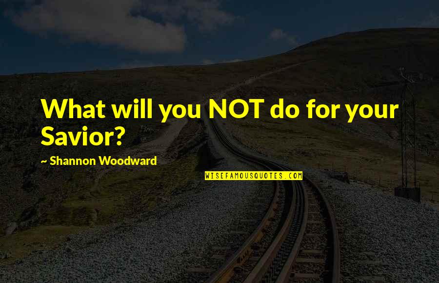 Happy New Year Family Quotes By Shannon Woodward: What will you NOT do for your Savior? Happy New Year Family Quotes By Shannon Woodward: What will you NOT do for your Savior?
