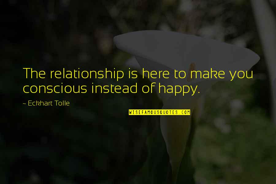 Happy Now Quotes By Eckhart Tolle: The relationship is here to make you conscious