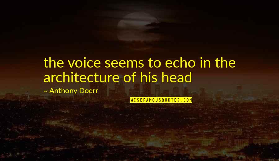 Happy Now That You're Gone Quotes By Anthony Doerr: the voice seems to echo in the architecture Happy Now That You're Gone Quotes By Anthony Doerr: the voice seems to echo in the architecture