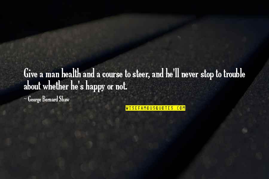 Happy Or Not Quotes By George Bernard Shaw: Give a man health and a course to Happy Or Not Quotes By George Bernard Shaw: Give a man health and a course to