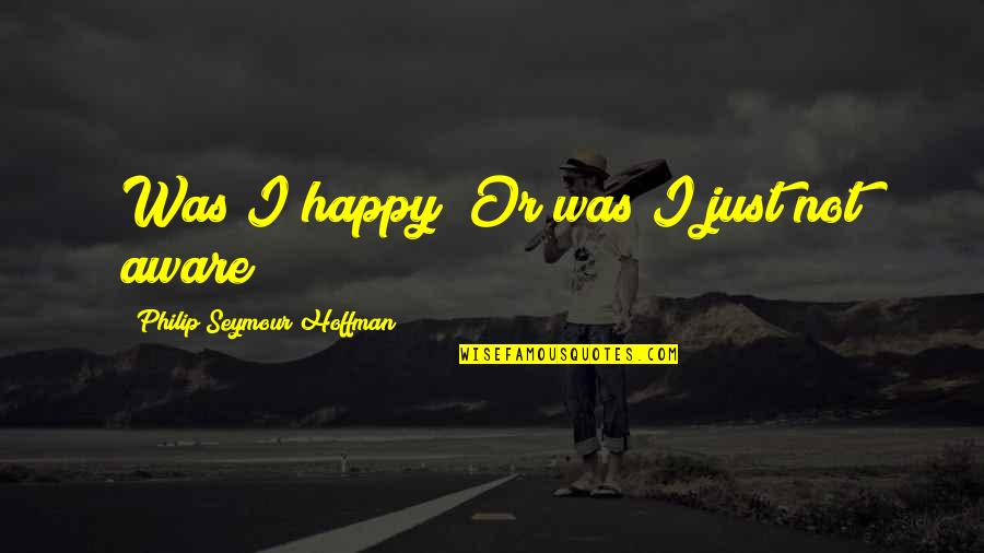 Happy Or Not Quotes By Philip Seymour Hoffman: Was I happy? Or was I just not