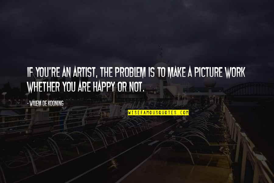 Happy Or Not Quotes By Willem De Kooning: If you're an artist, the problem is to