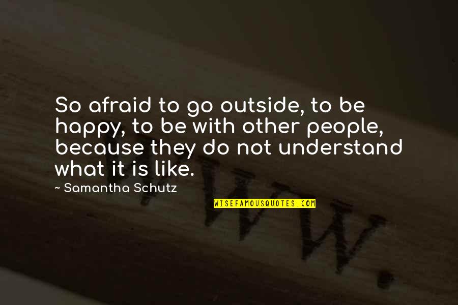 Happy Outside Quotes By Samantha Schutz: So afraid to go outside, to be happy, Happy Outside Quotes By Samantha Schutz: So afraid to go outside, to be happy,