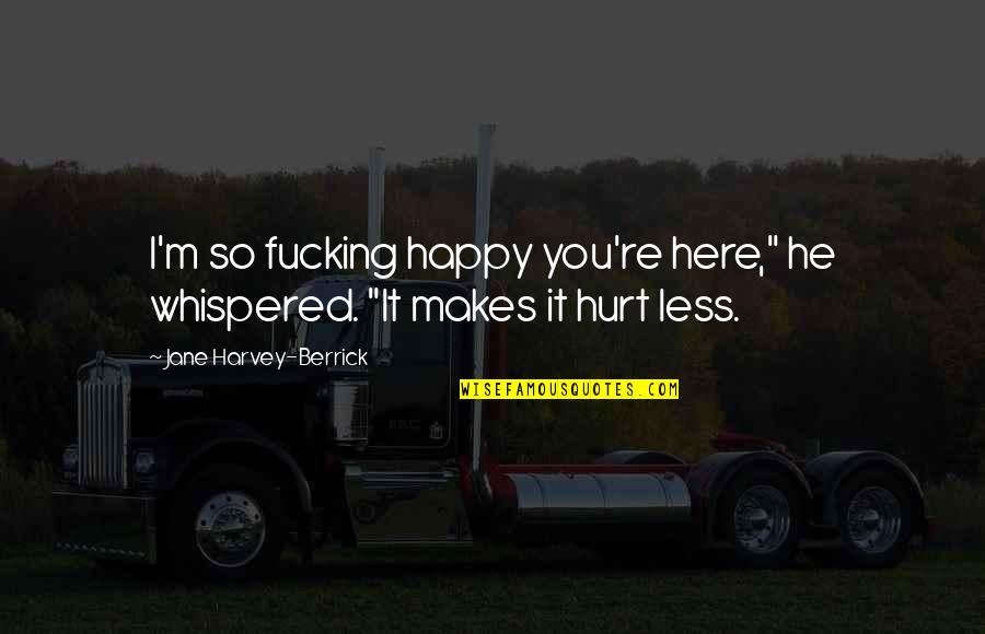 Happy Over Here Quotes By Jane Harvey-Berrick: I'm so fucking happy you're here," he whispered. Happy Over Here Quotes By Jane Harvey-Berrick: I'm so fucking happy you're here," he whispered.