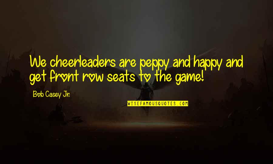 Happy Peppy Quotes By Bob Casey Jr.: We cheerleaders are peppy and happy and get