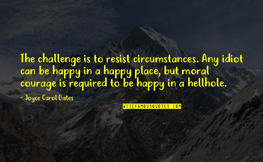 Happy Place In Life Quotes By Joyce Carol Oates: The challenge is to resist circumstances. Any idiot