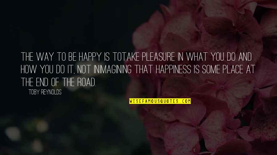 Happy Place In Life Quotes By Toby Reynolds: The way to be happy is totake pleasure