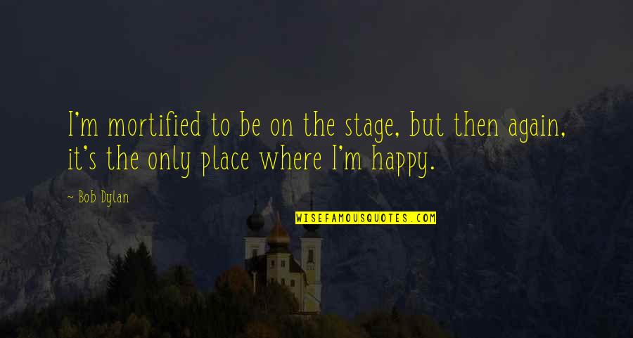 Happy Place Quotes By Bob Dylan: I'm mortified to be on the stage, but