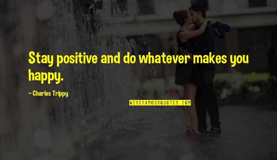 Happy Positive Quotes By Charles Trippy: Stay positive and do whatever makes you happy.