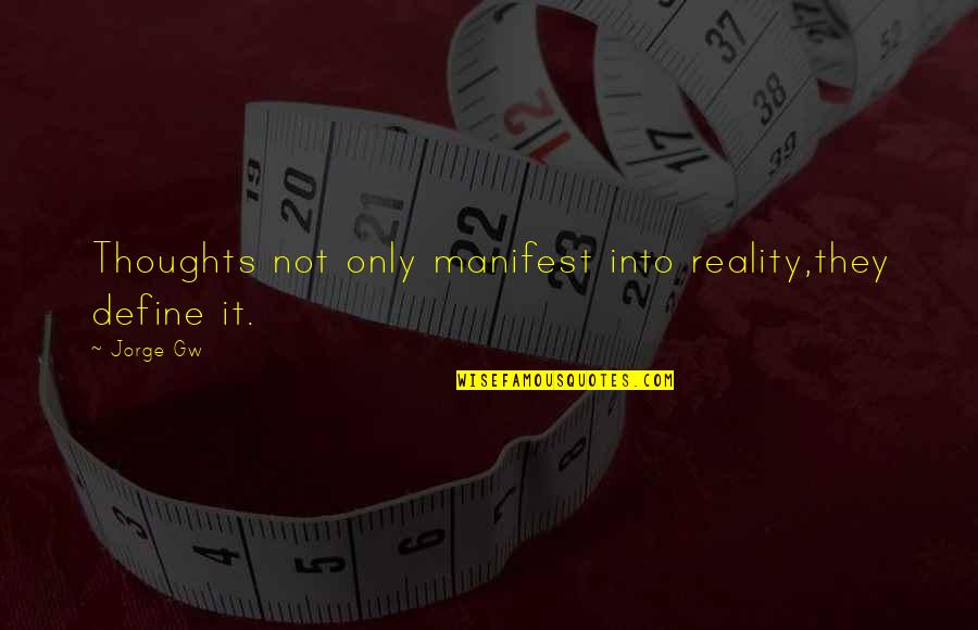 Happy Positive Quotes By Jorge Gw: Thoughts not only manifest into reality,they define it.