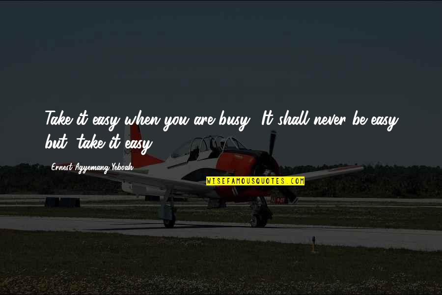 Happy Quotes And Quotes By Ernest Agyemang Yeboah: Take it easy when you are busy! It