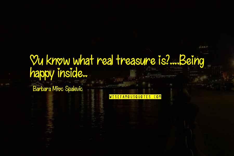 Happy Quotes Quotes By Barbara Mioc Spalevic: Ou know what real treasure is?....Being happy inside..