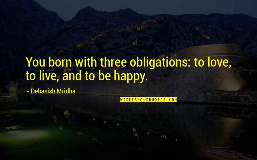 Happy Quotes Quotes By Debasish Mridha: You born with three obligations: to love, to