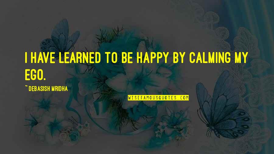 Happy Quotes Quotes By Debasish Mridha: I have learned to be happy by calming