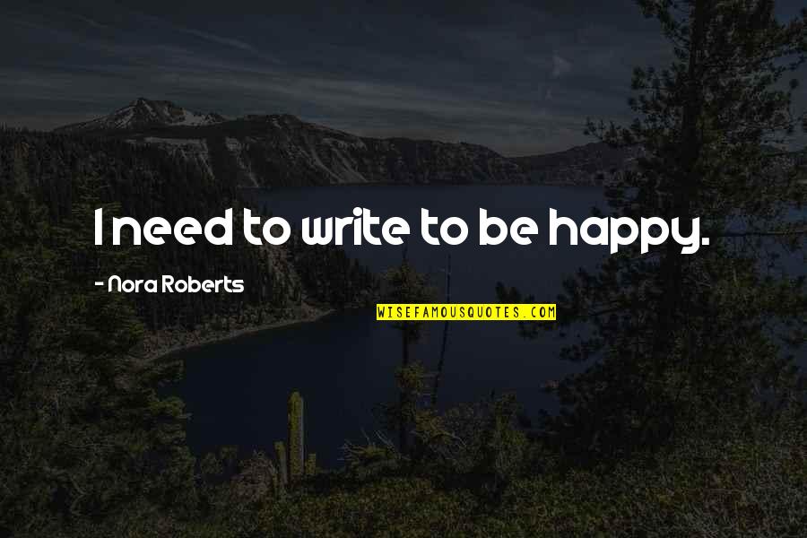 Happy Quotes Quotes By Nora Roberts: I need to write to be happy.