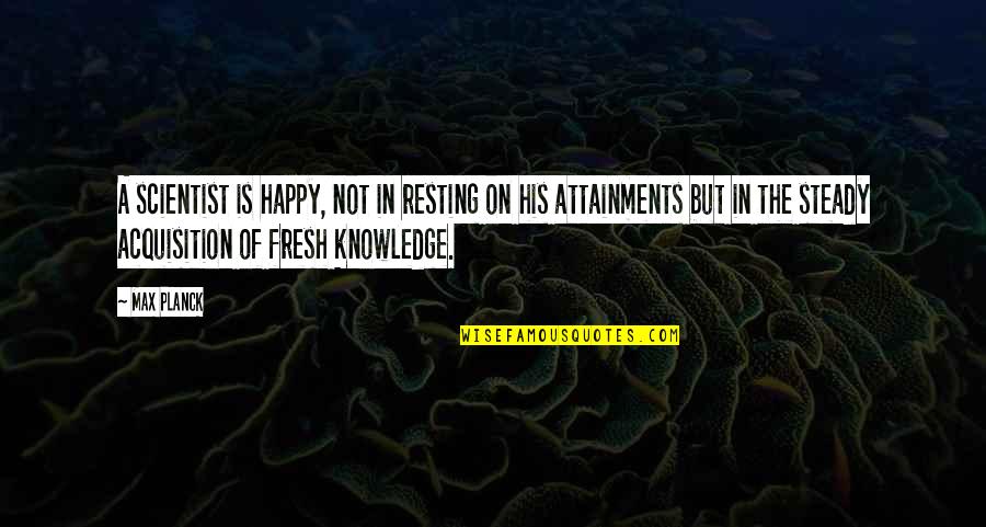 Happy Resting Quotes By Max Planck: A scientist is happy, not in resting on