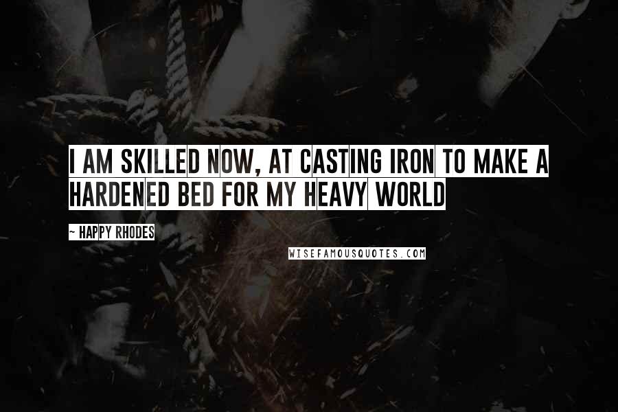 Happy Rhodes quotes: I am skilled now, at casting iron To make a hardened bed for my heavy world