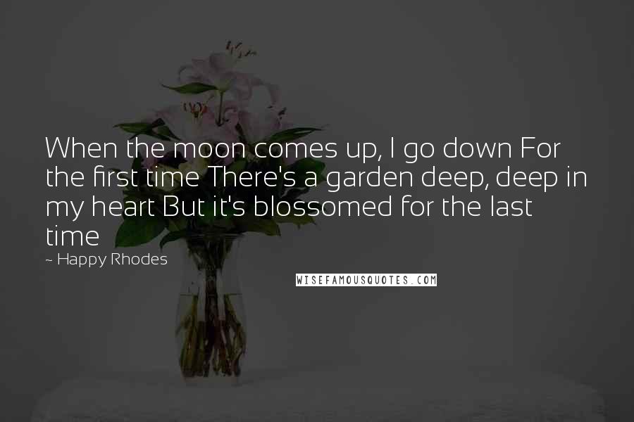 Happy Rhodes quotes: When the moon comes up, I go down For the first time There's a garden deep, deep in my heart But it's blossomed for the last time