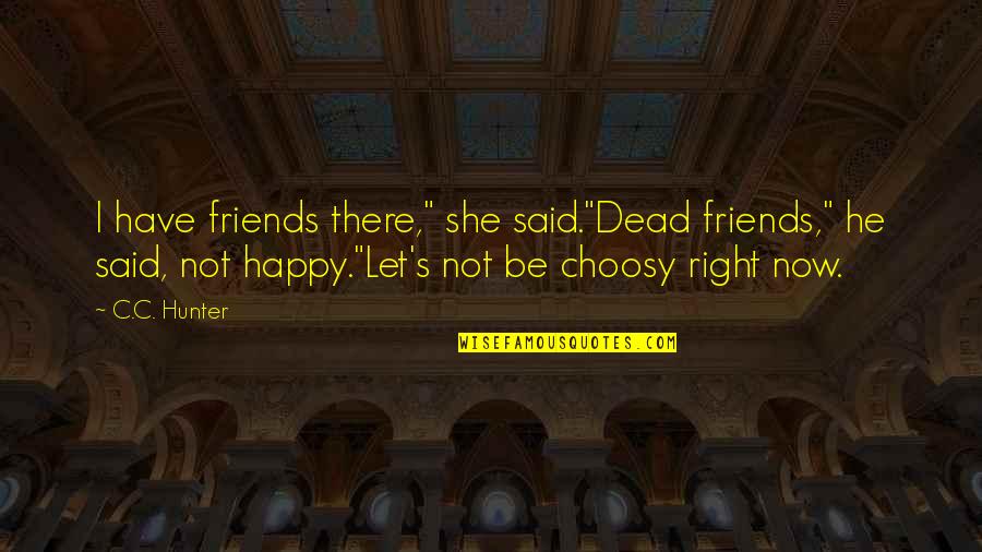 Happy Right Now Quotes By C.C. Hunter: I have friends there," she said."Dead friends," he Happy Right Now Quotes By C.C. Hunter: I have friends there," she said."Dead friends," he