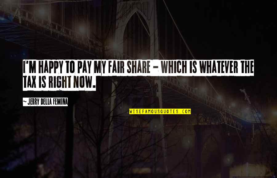 Happy Right Now Quotes By Jerry Della Femina: I'm happy to pay my fair share - Happy Right Now Quotes By Jerry Della Femina: I'm happy to pay my fair share -