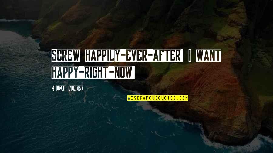 Happy Right Now Quotes By Leah Alvord: Screw happily-ever-after! I want happy-right-now! Happy Right Now Quotes By Leah Alvord: Screw happily-ever-after! I want happy-right-now!