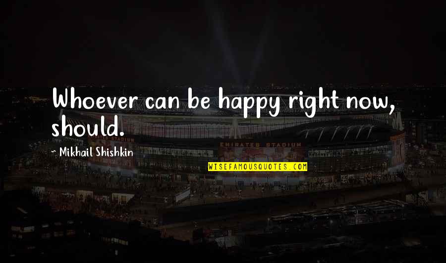 Happy Right Now Quotes By Mikhail Shishkin: Whoever can be happy right now, should. Happy Right Now Quotes By Mikhail Shishkin: Whoever can be happy right now, should.