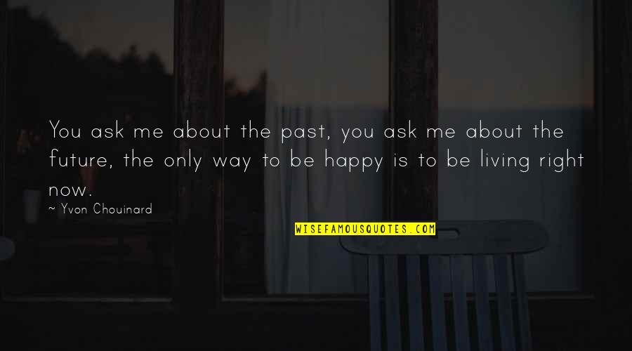 Happy Right Now Quotes By Yvon Chouinard: You ask me about the past, you ask Happy Right Now Quotes By Yvon Chouinard: You ask me about the past, you ask