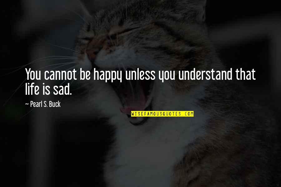 Happy Sad Life Quotes By Pearl S. Buck: You cannot be happy unless you understand that Happy Sad Life Quotes By Pearl S. Buck: You cannot be happy unless you understand that