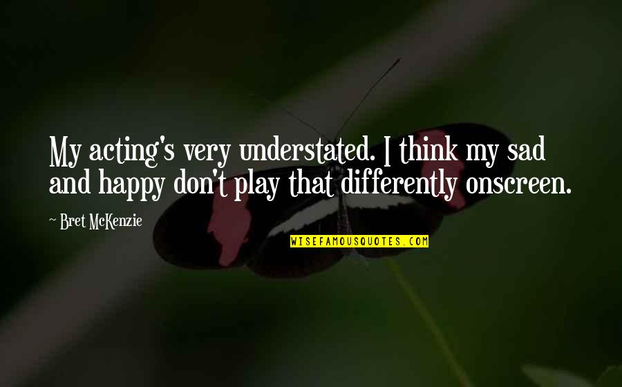 Happy Sad Quotes By Bret McKenzie: My acting's very understated. I think my sad Happy Sad Quotes By Bret McKenzie: My acting's very understated. I think my sad
