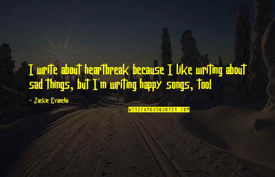 Happy Sad Quotes By Jackie Evancho: I write about heartbreak because I like writing Happy Sad Quotes By Jackie Evancho: I write about heartbreak because I like writing