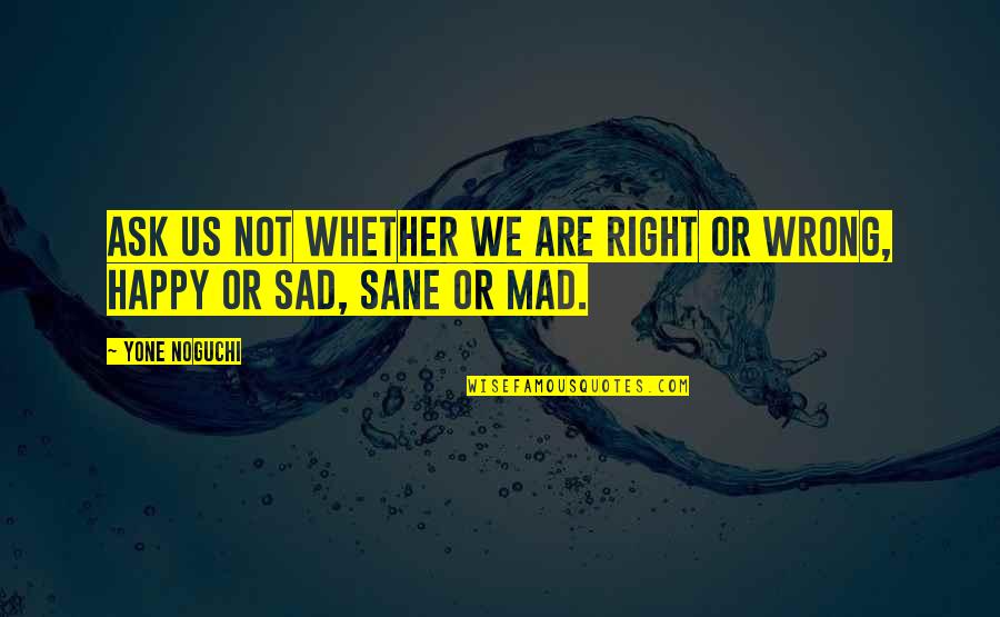 Happy Sad Quotes By Yone Noguchi: Ask us not whether we are right or