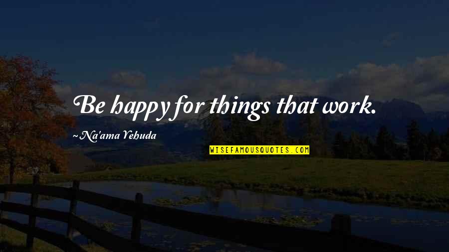 Happy Self Quotes By Na'ama Yehuda: Be happy for things that work. Happy Self Quotes By Na'ama Yehuda: Be happy for things that work.