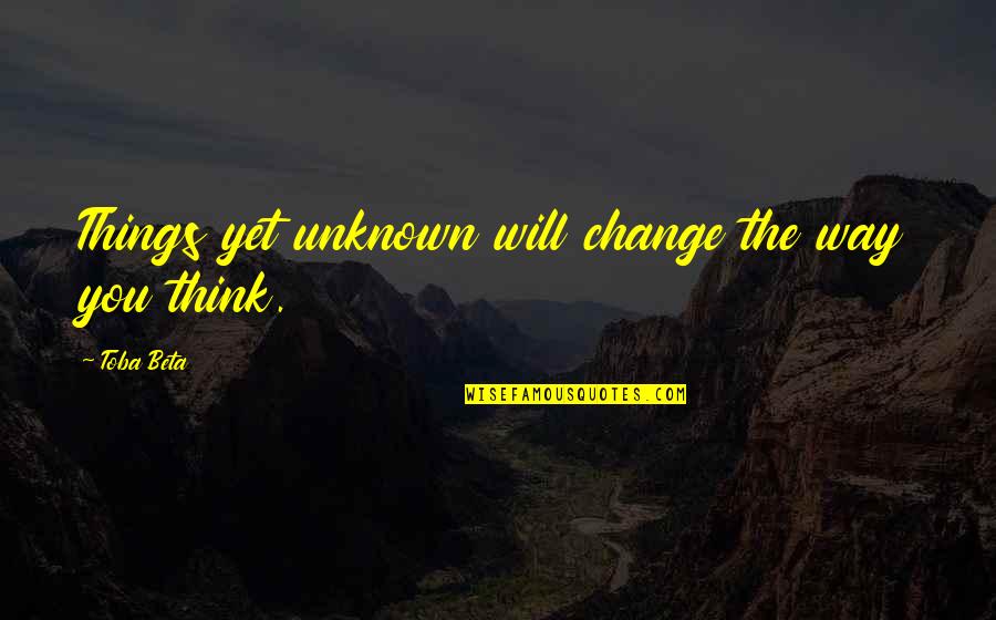 Happy Simple Living Quotes By Toba Beta: Things yet unknown will change the way you