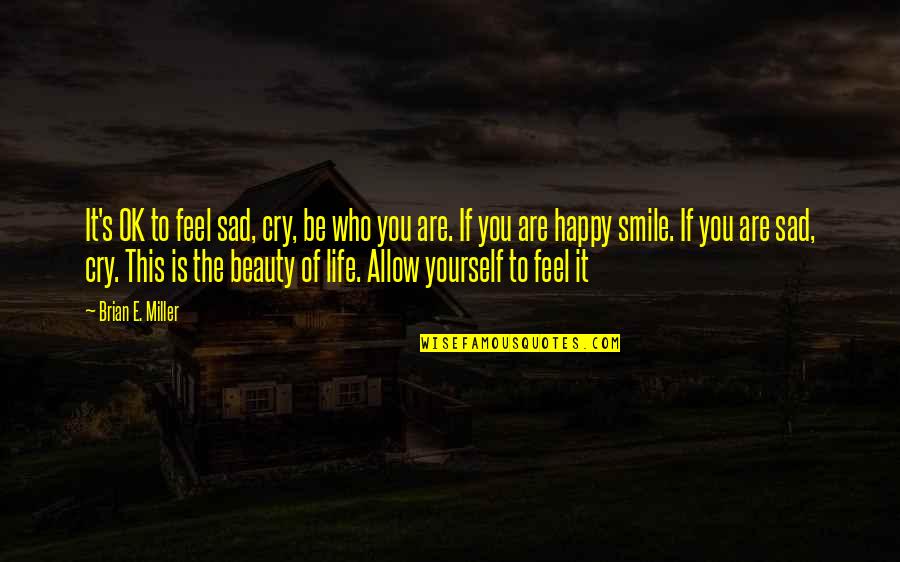 Happy Smile Quotes By Brian E. Miller: It's OK to feel sad, cry, be who Happy Smile Quotes By Brian E. Miller: It's OK to feel sad, cry, be who