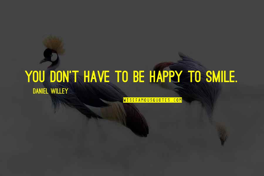 Happy Smile Quotes By Daniel Willey: You don't have to be happy to smile. Happy Smile Quotes By Daniel Willey: You don't have to be happy to smile.
