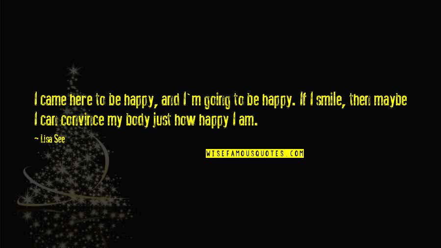 Happy Smile Quotes By Lisa See: I came here to be happy, and I'm Happy Smile Quotes By Lisa See: I came here to be happy, and I'm