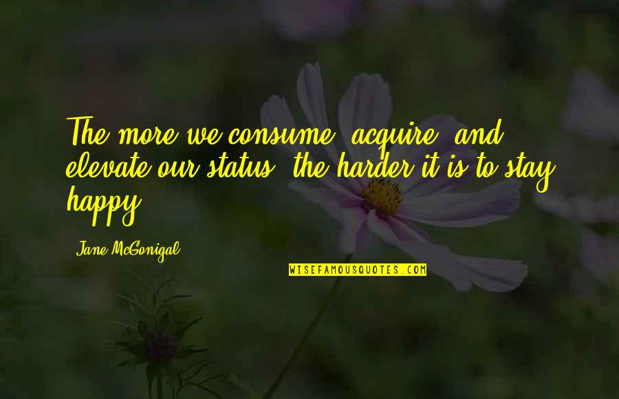 Happy Status Quotes By Jane McGonigal: The more we consume, acquire, and elevate our